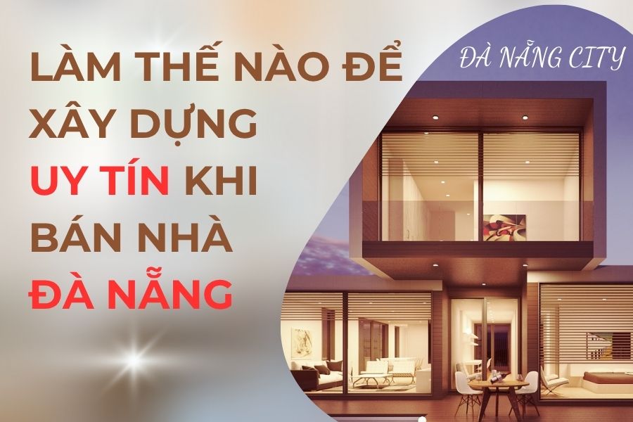 Làm Thế Nào Để Xây Dựng Uy Tín Khi Bán Nhà Tại Đà Nẵng