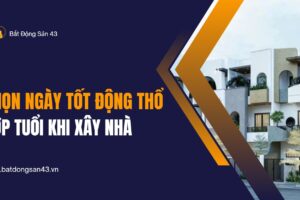 Chọn Ngày Tốt Động Thổ Hợp Tuổi Khi Xây Nhà